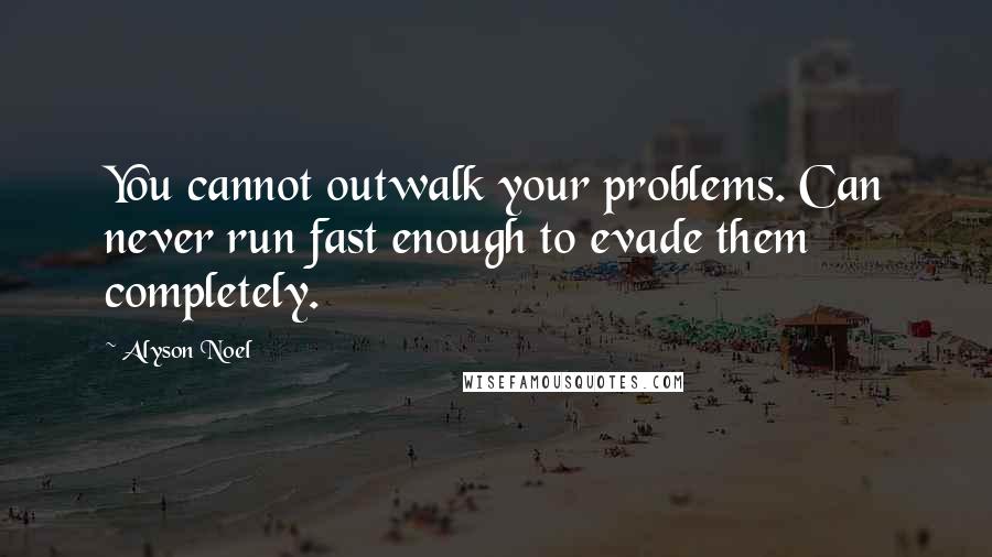 Alyson Noel Quotes: You cannot outwalk your problems. Can never run fast enough to evade them completely.