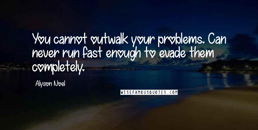 Alyson Noel Quotes: You cannot outwalk your problems. Can never run fast enough to evade them completely.