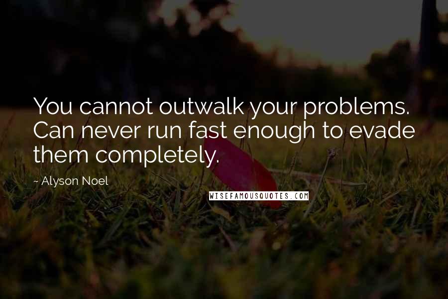 Alyson Noel Quotes: You cannot outwalk your problems. Can never run fast enough to evade them completely.