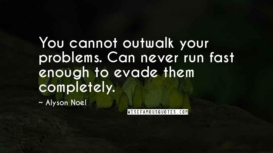 Alyson Noel Quotes: You cannot outwalk your problems. Can never run fast enough to evade them completely.