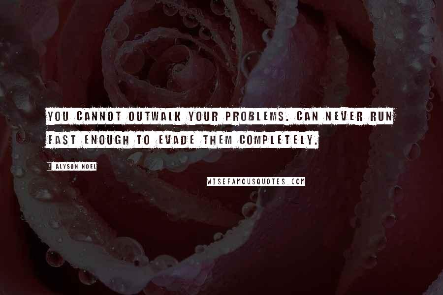 Alyson Noel Quotes: You cannot outwalk your problems. Can never run fast enough to evade them completely.