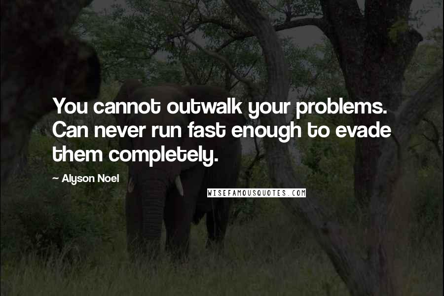 Alyson Noel Quotes: You cannot outwalk your problems. Can never run fast enough to evade them completely.