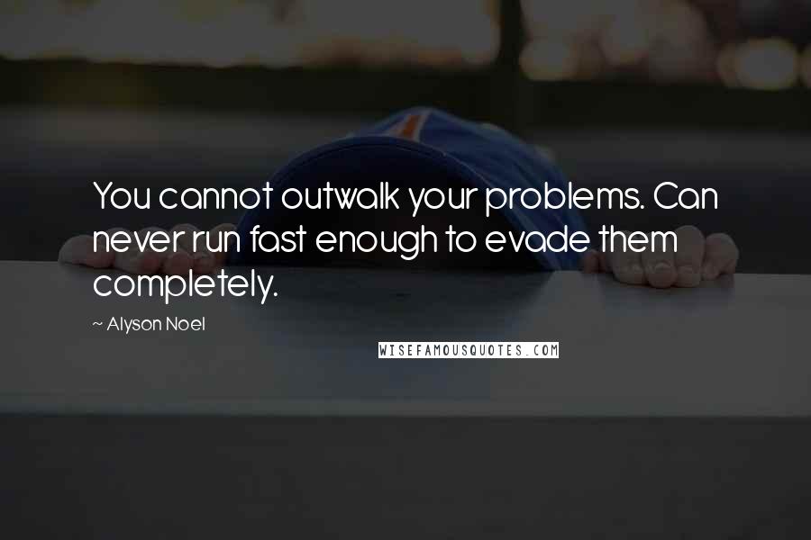 Alyson Noel Quotes: You cannot outwalk your problems. Can never run fast enough to evade them completely.