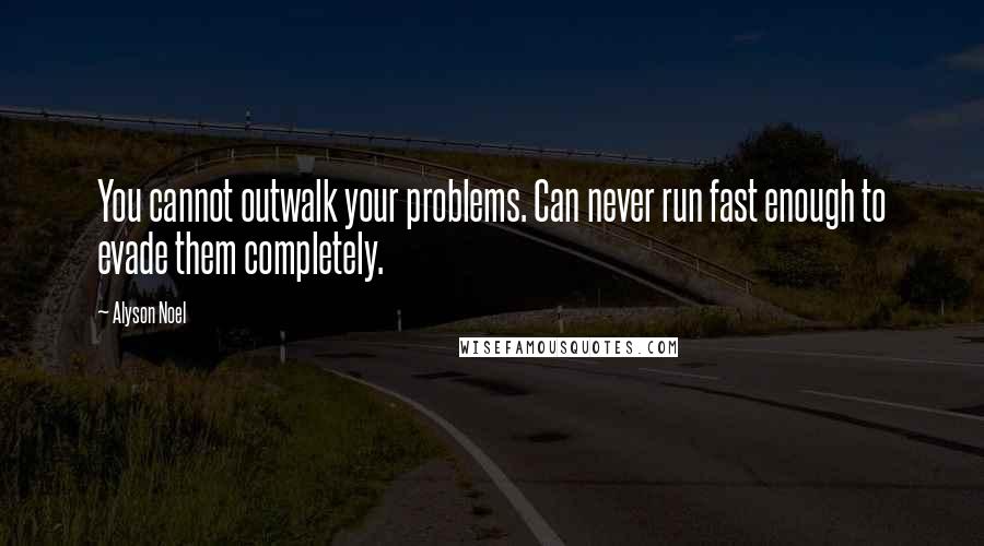 Alyson Noel Quotes: You cannot outwalk your problems. Can never run fast enough to evade them completely.