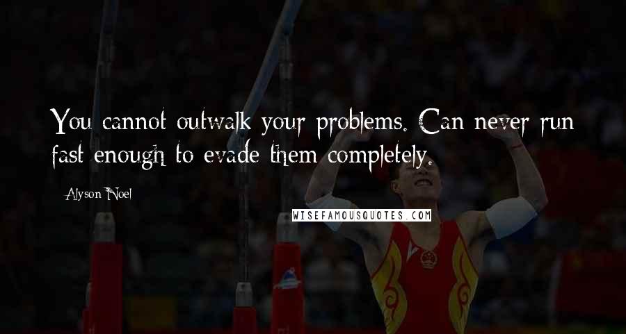 Alyson Noel Quotes: You cannot outwalk your problems. Can never run fast enough to evade them completely.