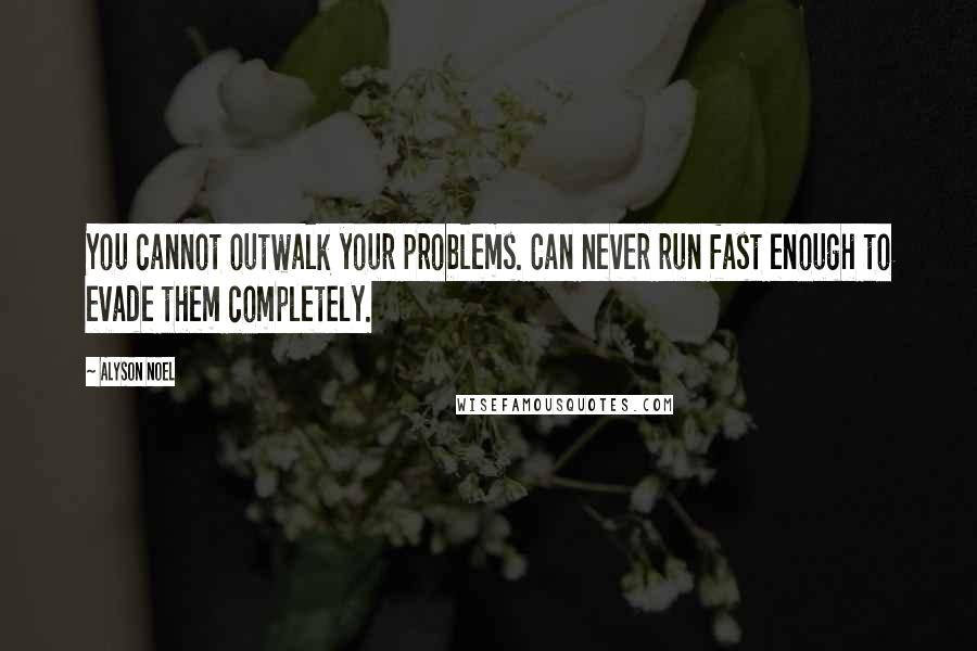 Alyson Noel Quotes: You cannot outwalk your problems. Can never run fast enough to evade them completely.