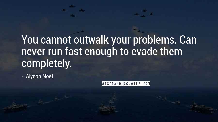 Alyson Noel Quotes: You cannot outwalk your problems. Can never run fast enough to evade them completely.