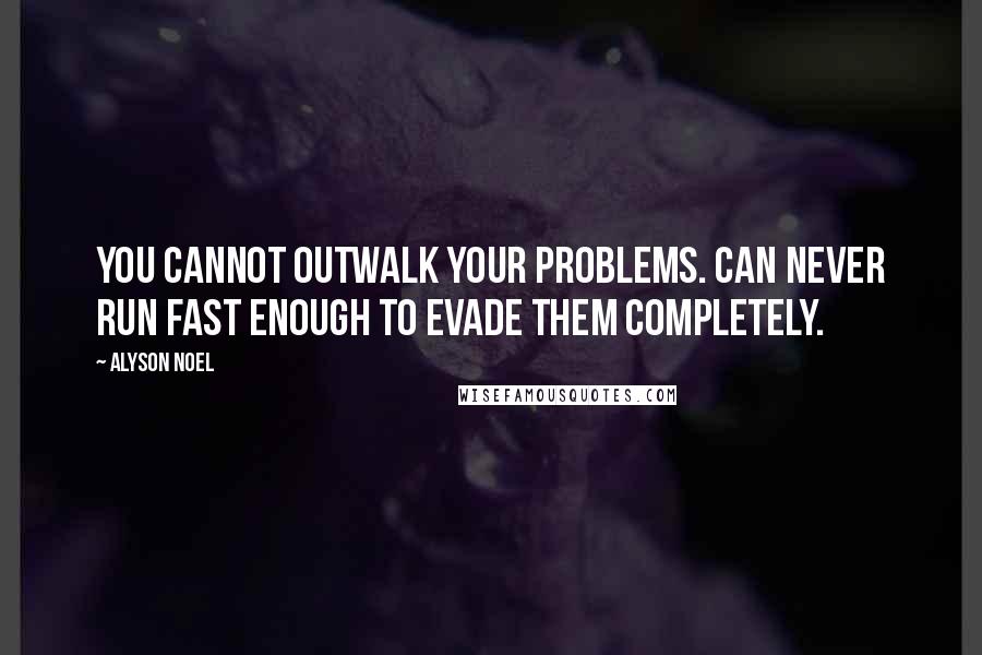 Alyson Noel Quotes: You cannot outwalk your problems. Can never run fast enough to evade them completely.