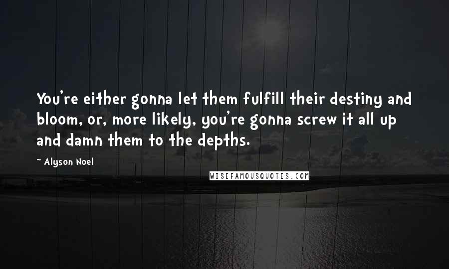 Alyson Noel Quotes: You're either gonna let them fulfill their destiny and bloom, or, more likely, you're gonna screw it all up and damn them to the depths.