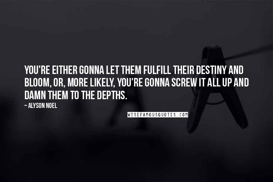Alyson Noel Quotes: You're either gonna let them fulfill their destiny and bloom, or, more likely, you're gonna screw it all up and damn them to the depths.