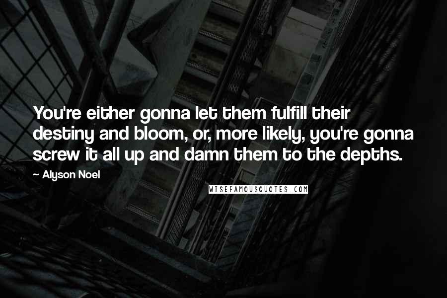 Alyson Noel Quotes: You're either gonna let them fulfill their destiny and bloom, or, more likely, you're gonna screw it all up and damn them to the depths.