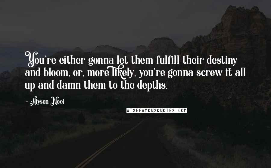 Alyson Noel Quotes: You're either gonna let them fulfill their destiny and bloom, or, more likely, you're gonna screw it all up and damn them to the depths.