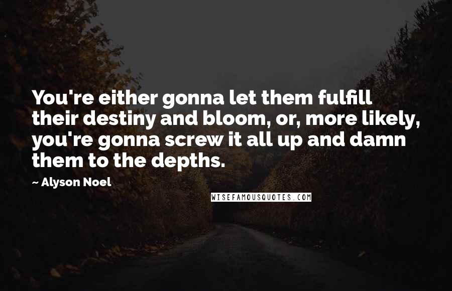 Alyson Noel Quotes: You're either gonna let them fulfill their destiny and bloom, or, more likely, you're gonna screw it all up and damn them to the depths.