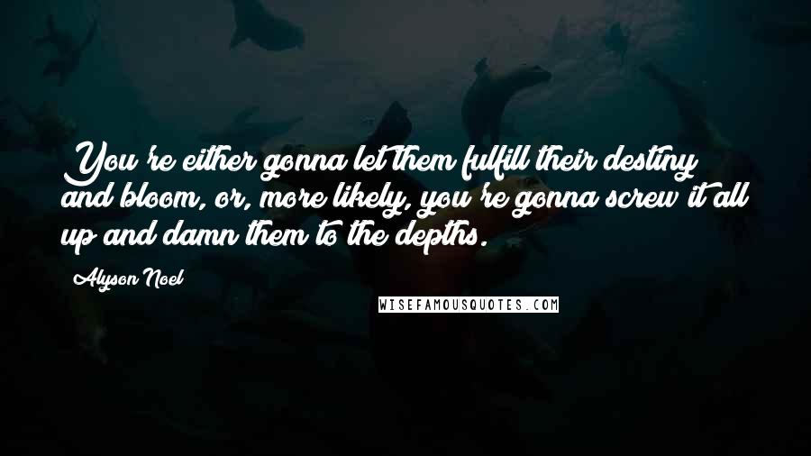 Alyson Noel Quotes: You're either gonna let them fulfill their destiny and bloom, or, more likely, you're gonna screw it all up and damn them to the depths.