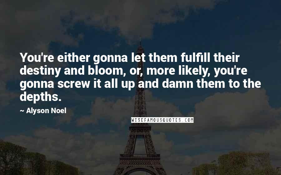 Alyson Noel Quotes: You're either gonna let them fulfill their destiny and bloom, or, more likely, you're gonna screw it all up and damn them to the depths.