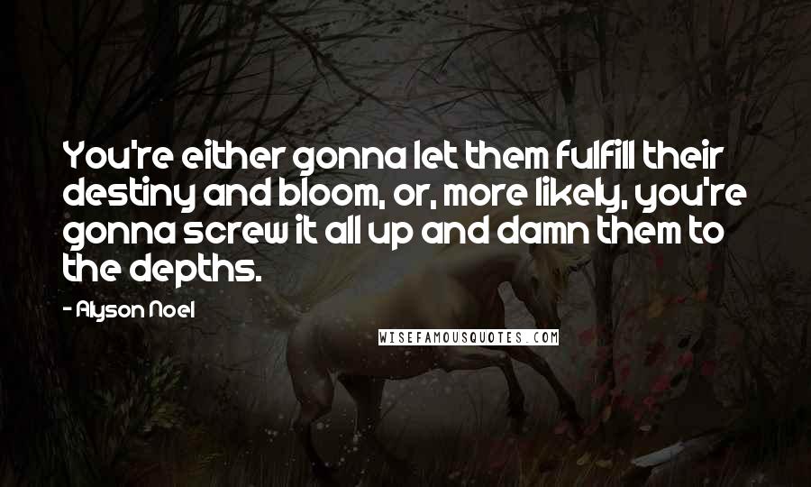 Alyson Noel Quotes: You're either gonna let them fulfill their destiny and bloom, or, more likely, you're gonna screw it all up and damn them to the depths.