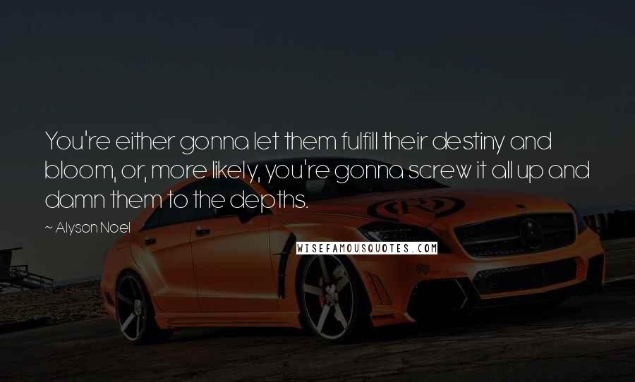 Alyson Noel Quotes: You're either gonna let them fulfill their destiny and bloom, or, more likely, you're gonna screw it all up and damn them to the depths.
