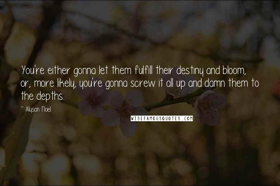 Alyson Noel Quotes: You're either gonna let them fulfill their destiny and bloom, or, more likely, you're gonna screw it all up and damn them to the depths.