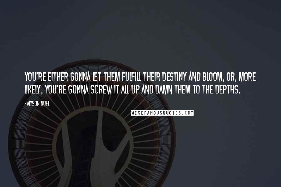 Alyson Noel Quotes: You're either gonna let them fulfill their destiny and bloom, or, more likely, you're gonna screw it all up and damn them to the depths.