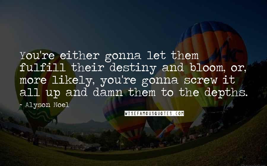 Alyson Noel Quotes: You're either gonna let them fulfill their destiny and bloom, or, more likely, you're gonna screw it all up and damn them to the depths.
