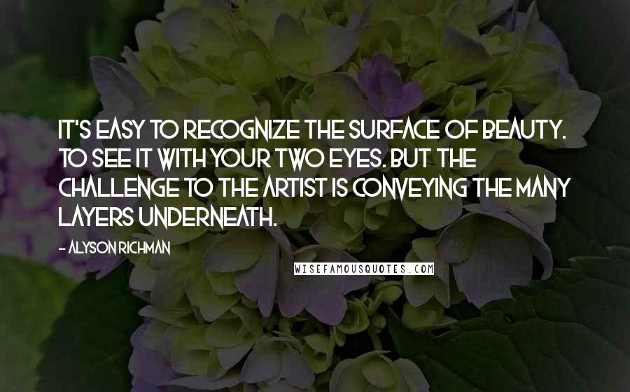 Alyson Richman Quotes: It's easy to recognize the surface of beauty. To see it with your two eyes. But the challenge to the artist is conveying the many layers underneath.