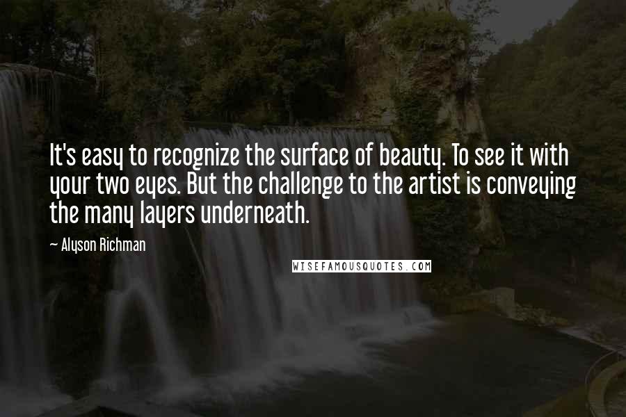 Alyson Richman Quotes: It's easy to recognize the surface of beauty. To see it with your two eyes. But the challenge to the artist is conveying the many layers underneath.