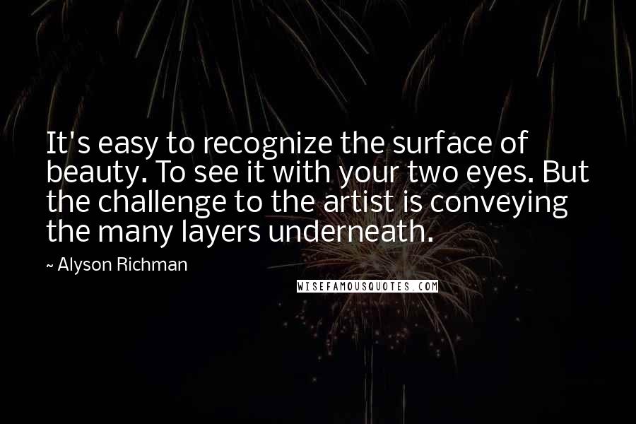 Alyson Richman Quotes: It's easy to recognize the surface of beauty. To see it with your two eyes. But the challenge to the artist is conveying the many layers underneath.