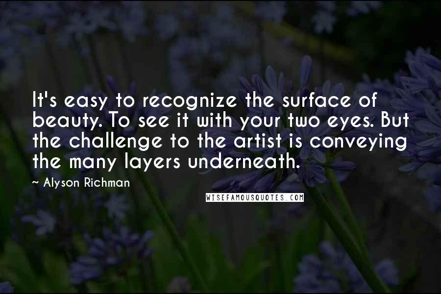 Alyson Richman Quotes: It's easy to recognize the surface of beauty. To see it with your two eyes. But the challenge to the artist is conveying the many layers underneath.