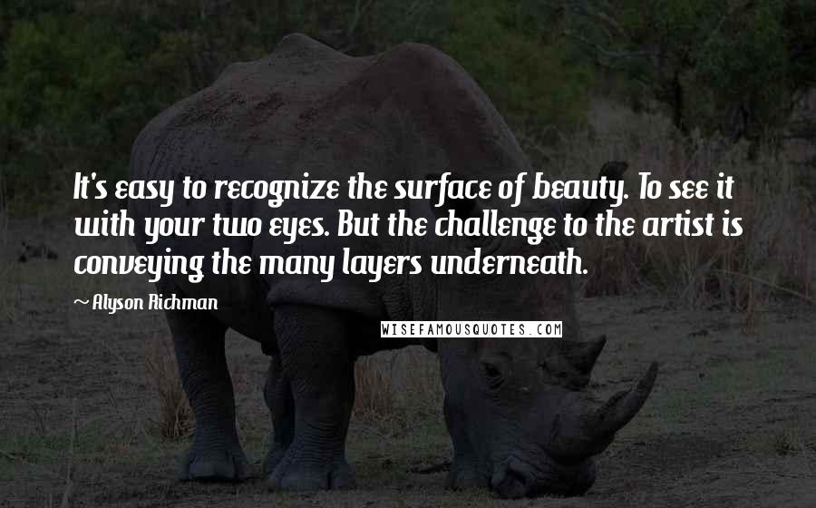 Alyson Richman Quotes: It's easy to recognize the surface of beauty. To see it with your two eyes. But the challenge to the artist is conveying the many layers underneath.