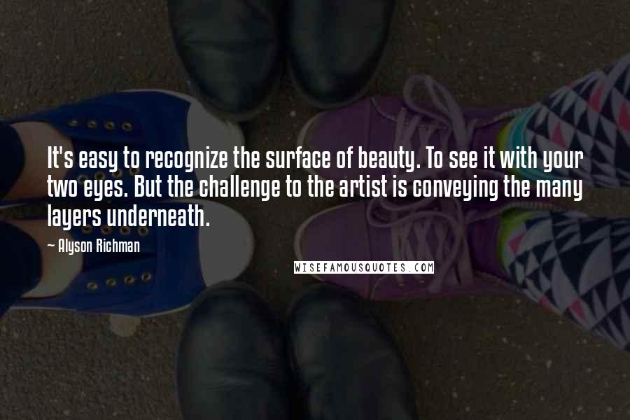 Alyson Richman Quotes: It's easy to recognize the surface of beauty. To see it with your two eyes. But the challenge to the artist is conveying the many layers underneath.