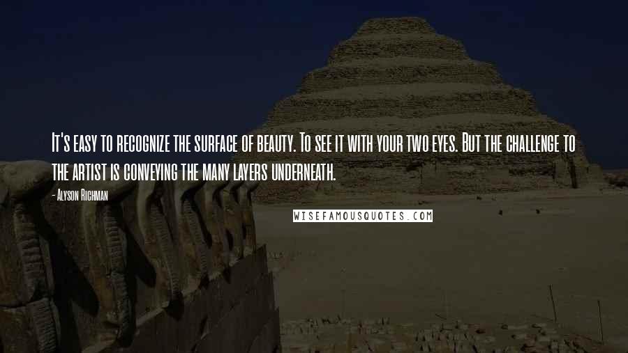 Alyson Richman Quotes: It's easy to recognize the surface of beauty. To see it with your two eyes. But the challenge to the artist is conveying the many layers underneath.