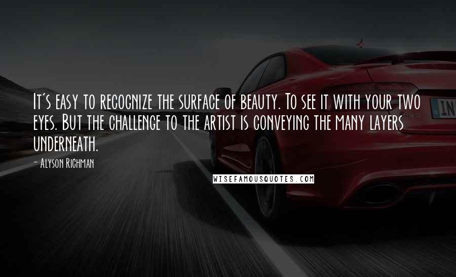 Alyson Richman Quotes: It's easy to recognize the surface of beauty. To see it with your two eyes. But the challenge to the artist is conveying the many layers underneath.