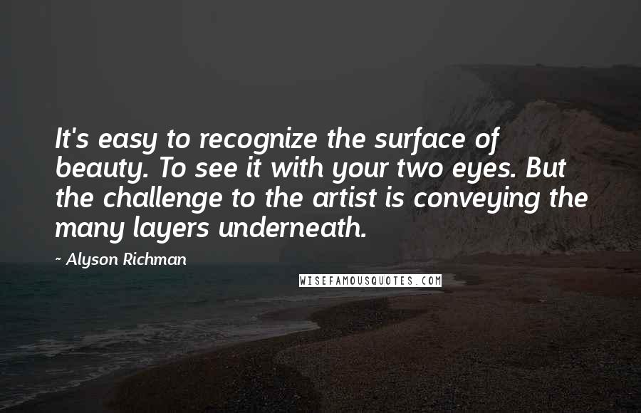 Alyson Richman Quotes: It's easy to recognize the surface of beauty. To see it with your two eyes. But the challenge to the artist is conveying the many layers underneath.