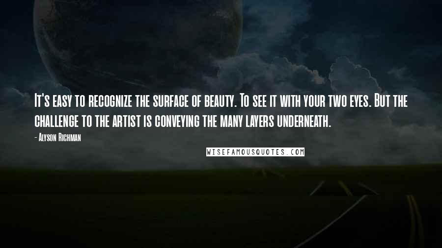 Alyson Richman Quotes: It's easy to recognize the surface of beauty. To see it with your two eyes. But the challenge to the artist is conveying the many layers underneath.