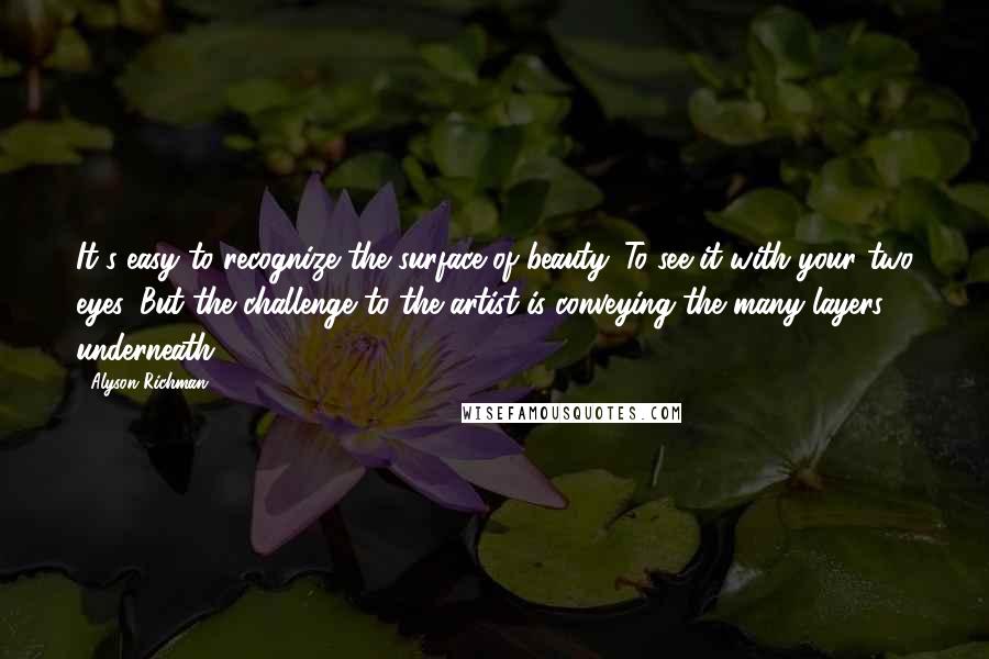 Alyson Richman Quotes: It's easy to recognize the surface of beauty. To see it with your two eyes. But the challenge to the artist is conveying the many layers underneath.