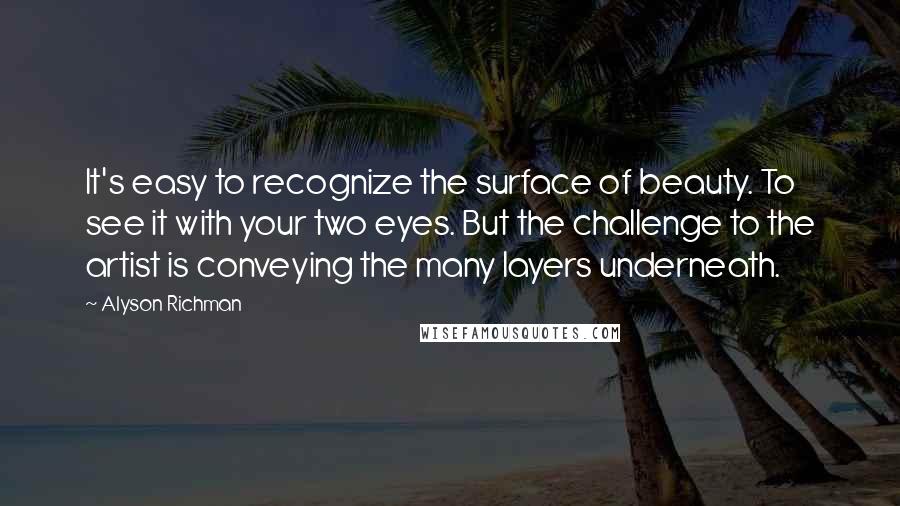 Alyson Richman Quotes: It's easy to recognize the surface of beauty. To see it with your two eyes. But the challenge to the artist is conveying the many layers underneath.