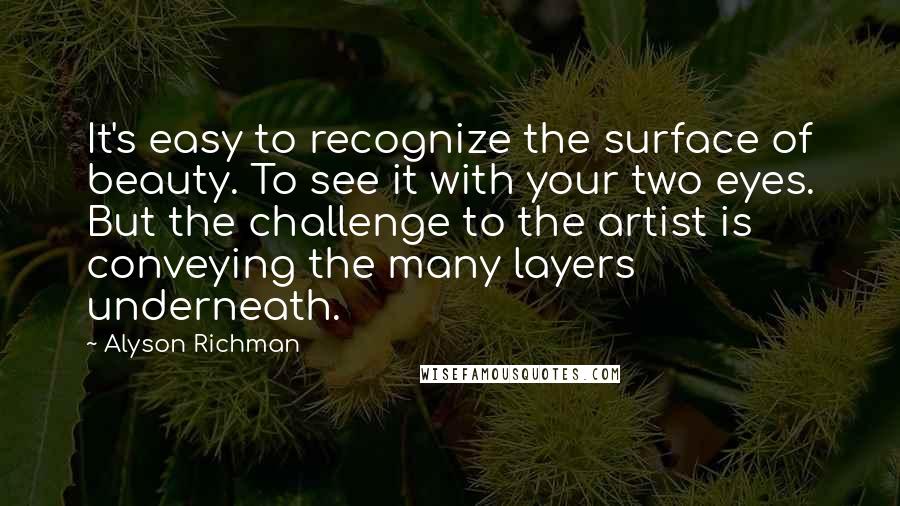 Alyson Richman Quotes: It's easy to recognize the surface of beauty. To see it with your two eyes. But the challenge to the artist is conveying the many layers underneath.