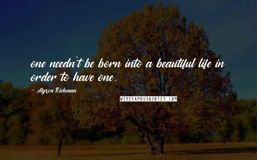 Alyson Richman Quotes: one needn't be born into a beautiful life in order to have one.