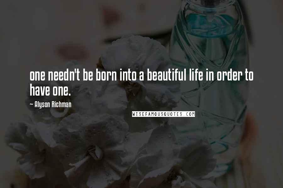 Alyson Richman Quotes: one needn't be born into a beautiful life in order to have one.