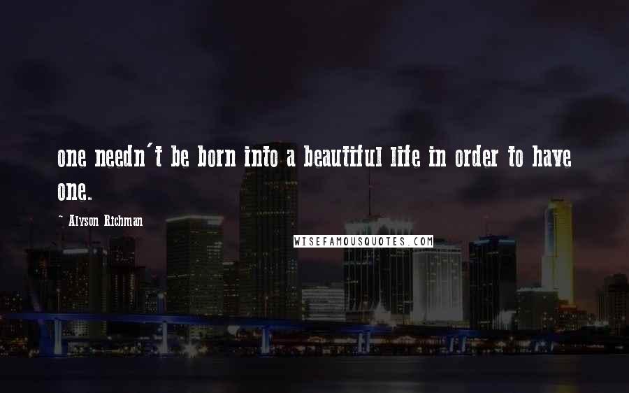 Alyson Richman Quotes: one needn't be born into a beautiful life in order to have one.