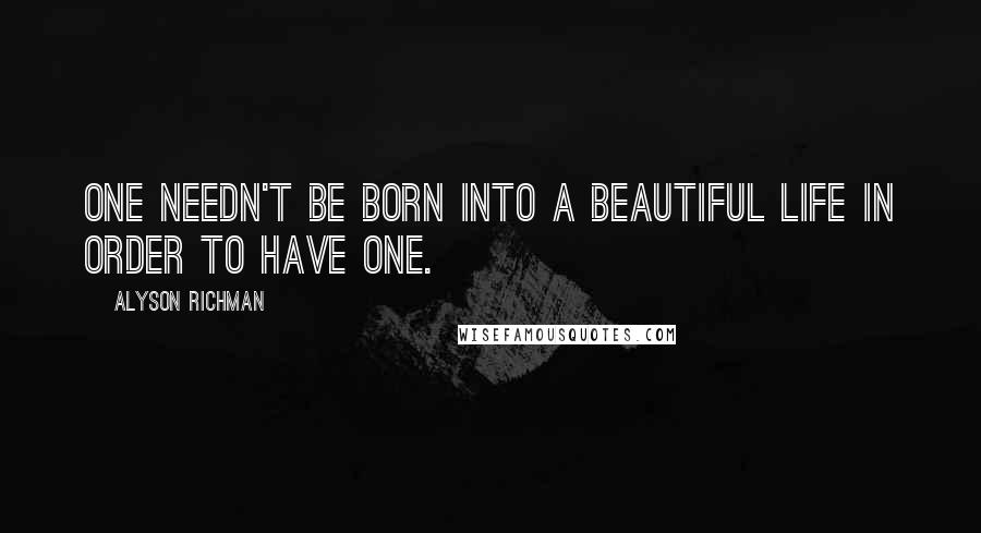 Alyson Richman Quotes: one needn't be born into a beautiful life in order to have one.