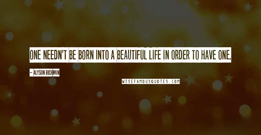Alyson Richman Quotes: one needn't be born into a beautiful life in order to have one.