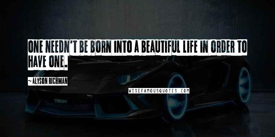 Alyson Richman Quotes: one needn't be born into a beautiful life in order to have one.