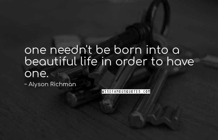 Alyson Richman Quotes: one needn't be born into a beautiful life in order to have one.