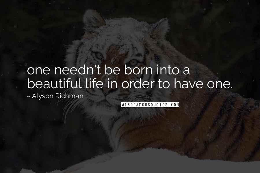 Alyson Richman Quotes: one needn't be born into a beautiful life in order to have one.