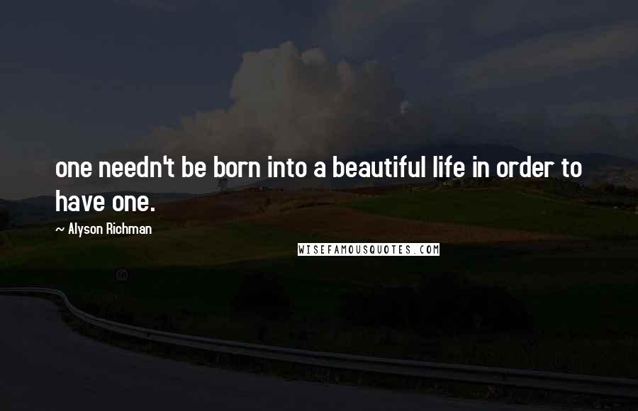 Alyson Richman Quotes: one needn't be born into a beautiful life in order to have one.