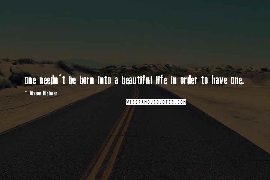 Alyson Richman Quotes: one needn't be born into a beautiful life in order to have one.