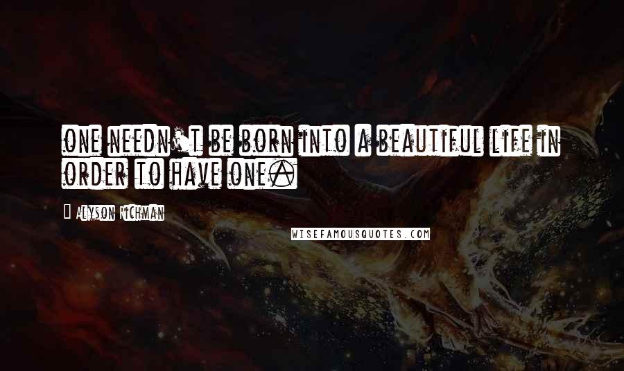 Alyson Richman Quotes: one needn't be born into a beautiful life in order to have one.
