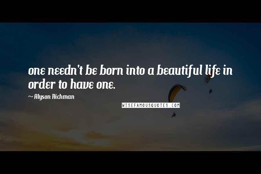 Alyson Richman Quotes: one needn't be born into a beautiful life in order to have one.