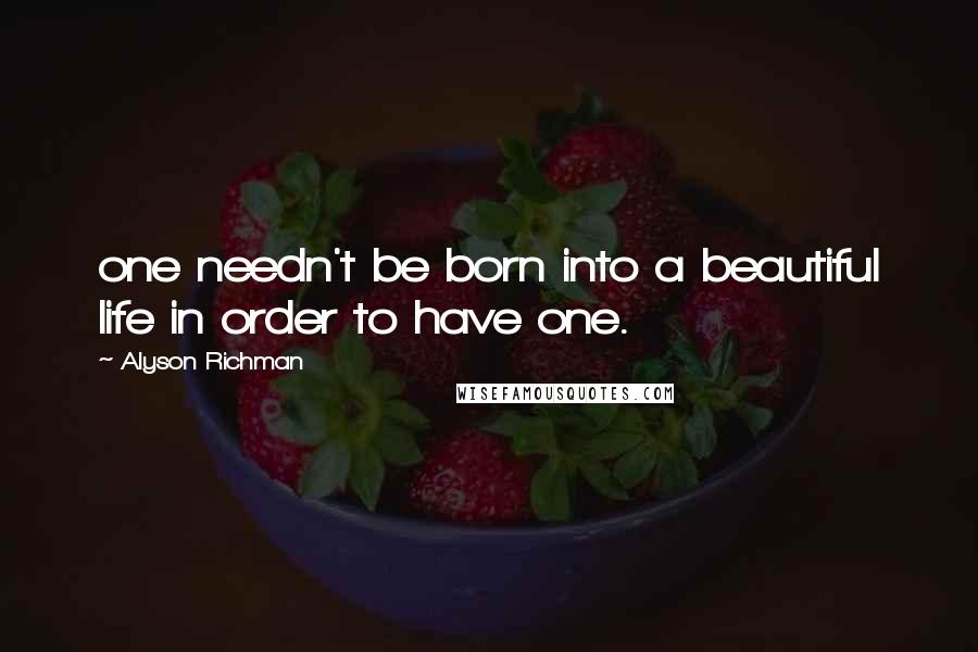 Alyson Richman Quotes: one needn't be born into a beautiful life in order to have one.